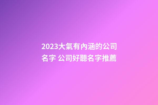 2023大氣有內涵的公司名字 公司好聽名字推薦-第1張-公司起名-玄機派